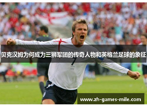 贝克汉姆为何成为三狮军团的传奇人物和英格兰足球的象征