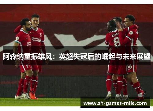 阿森纳重振雄风:英超失冠后的崛起与未来展望 阿森纳重振雄风:英超失冠后的崛起与未来展望