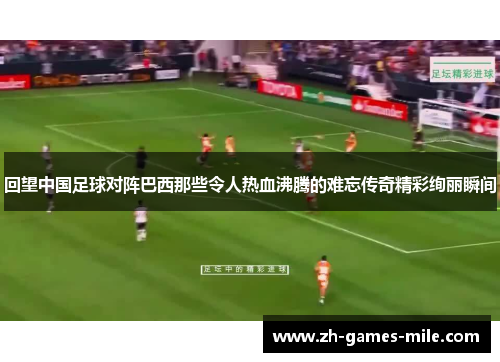 回望中国足球对阵巴西那些令人热血沸腾的难忘传奇精彩绚丽瞬间 回望中国足球对阵巴西那些令人热血沸腾的难忘传奇精彩绚丽瞬间