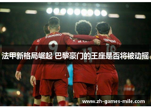 法甲新格局崛起 巴黎豪门的王座是否将被动摇 法甲新格局崛起 巴黎豪门的王座是否将被动摇