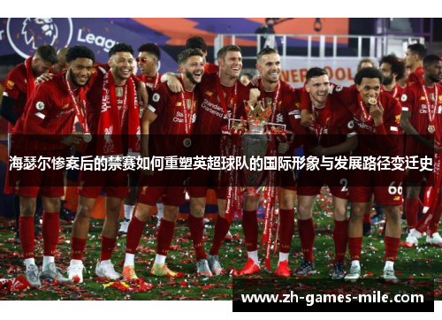 海瑟尔惨案后的禁赛如何重塑英超球队的国际形象与发展路径变迁史 海瑟尔惨案后的禁赛如何重塑英超球队的国际形象与发展路径变迁史