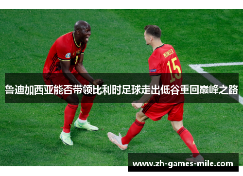 鲁迪加西亚能否带领比利时足球走出低谷重回巅峰之路 鲁迪加西亚能否带领比利时足球走出低谷重回巅峰之路