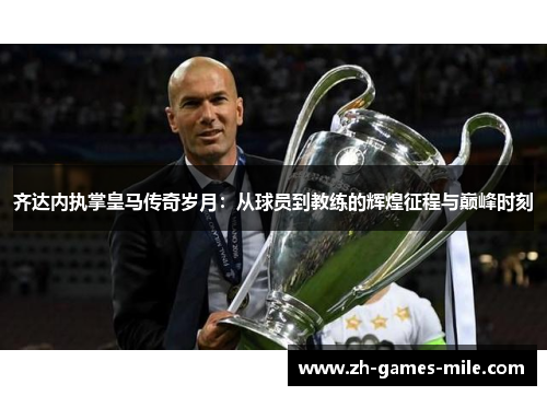 齐达内执掌皇马传奇岁月：从球员到教练的辉煌征程与巅峰时刻