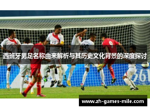 西班牙男足名称由来解析与其历史文化背景的深度探讨