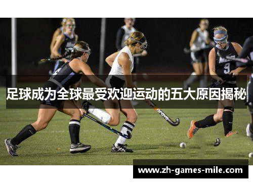 足球成为全球最受欢迎运动的五大原因揭秘