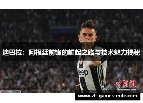 迪巴拉:阿根廷前锋的崛起之路与技术魅力揭秘 迪巴拉:阿根廷前锋的崛起之路与技术魅力揭秘