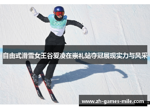 自由式滑雪女王谷爱凌在崇礼站夺冠展现实力与风采