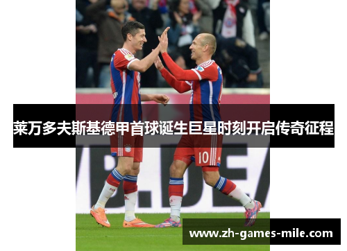 莱万多夫斯基德甲首球诞生巨星时刻开启传奇征程 莱万多夫斯基德甲首球诞生巨星时刻开启传奇征程