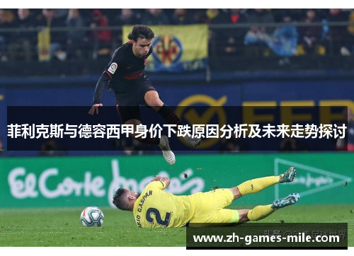菲利克斯与德容西甲身价下跌原因分析及未来走势探讨 菲利克斯与德容西甲身价下跌原因分析及未来走势探讨