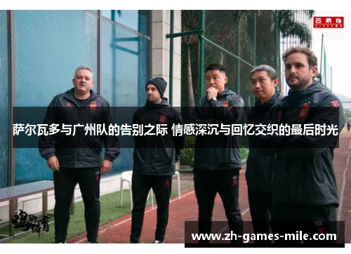 萨尔瓦多与广州队的告别之际 情感深沉与回忆交织的最后时光 萨尔瓦多与广州队的告别之际 情感深沉与回忆交织的最后时光