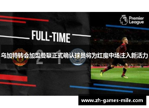 乌加特转会加盟曼联正式确认球员将为红魔中场注入新活力