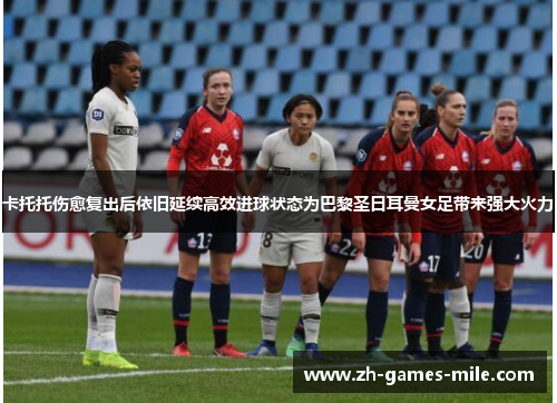 卡托托伤愈复出后依旧延续高效进球状态为巴黎圣日耳曼女足带来强大火力 卡托托伤愈复出后依旧延续高效进球状态为巴黎圣日耳曼女足带来强大火力