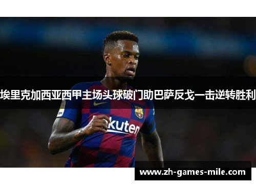 埃里克加西亚西甲主场头球破门助巴萨反戈一击逆转胜利 埃里克加西亚西甲主场头球破门助巴萨反戈一击逆转胜利