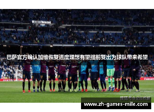 巴萨官方确认加维恢复进度理想有望提前复出为球队带来希望