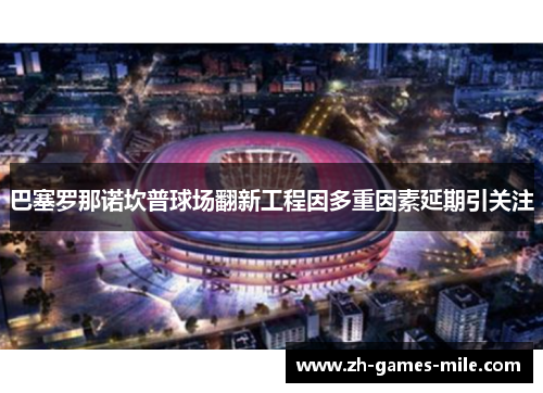 巴塞罗那诺坎普球场翻新工程因多重因素延期引关注