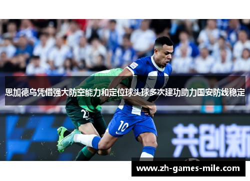 恩加德乌凭借强大防空能力和定位球头球多次建功助力国安防线稳定 恩加德乌凭借强大防空能力和定位球头球多次建功助力国安防线稳定