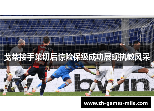 戈蒂接手莱切后惊险保级成功展现执教风采 戈蒂接手莱切后惊险保级成功展现执教风采