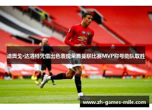 迪奥戈·达洛特凭借出色表现荣膺曼联比赛MVP称号助队取胜