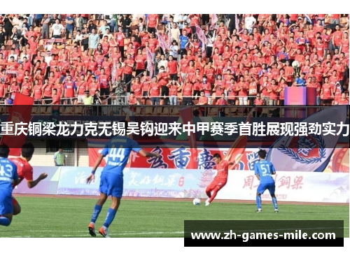 重庆铜梁龙力克无锡吴钩迎来中甲赛季首胜展现强劲实力