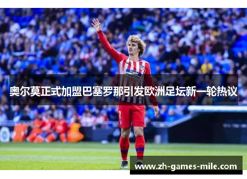 奥尔莫正式加盟巴塞罗那引发欧洲足坛新一轮热议 奥尔莫正式加盟巴塞罗那引发欧洲足坛新一轮热议