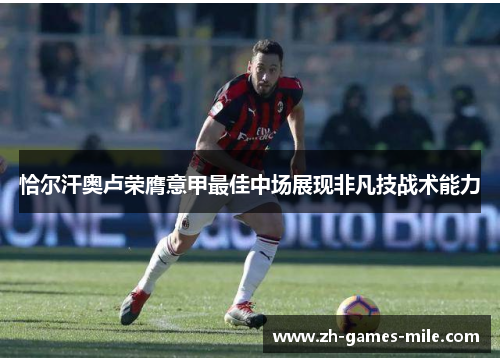 恰尔汗奥卢荣膺意甲最佳中场展现非凡技战术能力