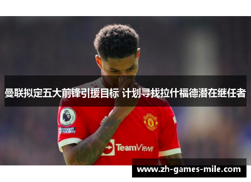 曼联拟定五大前锋引援目标 计划寻找拉什福德潜在继任者 曼联拟定五大前锋引援目标 计划寻找拉什福德潜在继任者