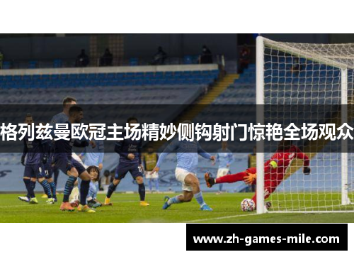 格列兹曼欧冠主场精妙侧钩射门惊艳全场观众 格列兹曼欧冠主场精妙侧钩射门惊艳全场观众