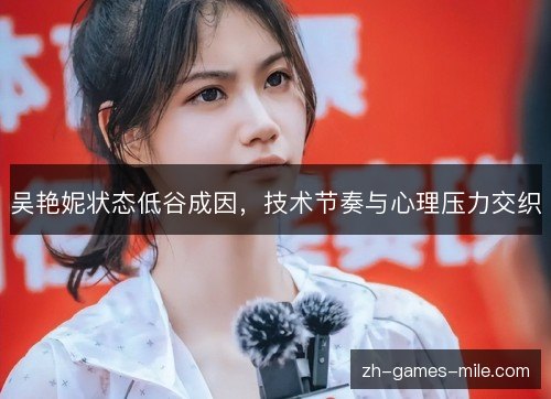 吴艳妮状态低谷成因，技术节奏与心理压力交织