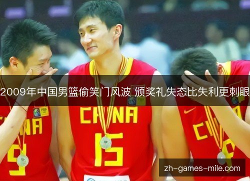 2009年中国男篮偷笑门风波 颁奖礼失态比失利更刺眼 2009年中国男篮偷笑门风波 颁奖礼失态比失利更刺眼